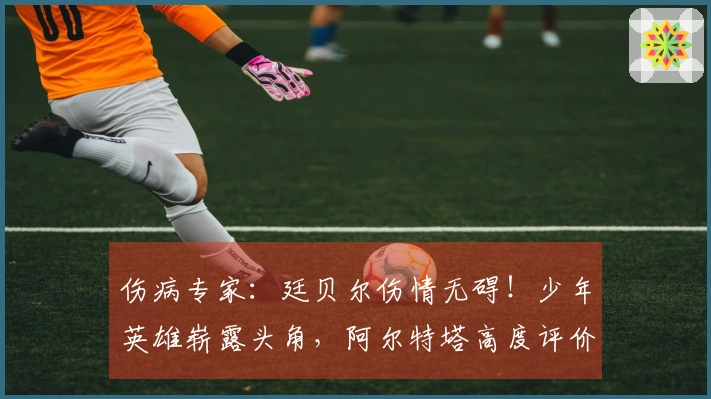 伤病专家：廷贝尔伤情无碍！少年英雄崭露头角，阿尔特塔高度评价道曼！