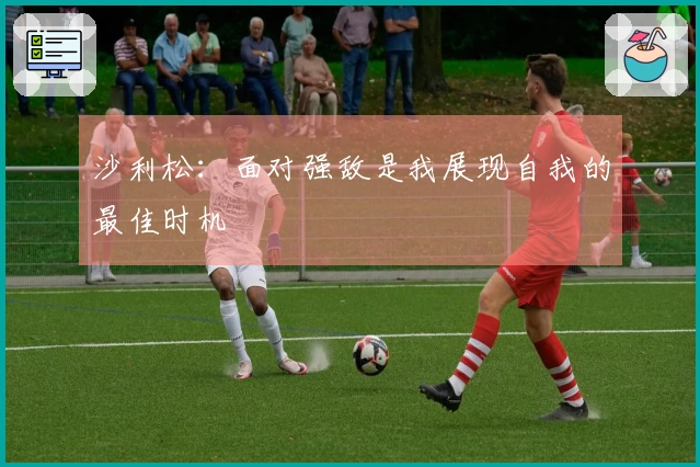 沙利松：面对强敌是我展现自我的最佳时机