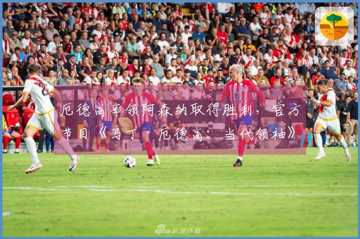 厄德高率领阿森纳取得胜利，官方节目《马丁·厄德高：当代领袖》发布