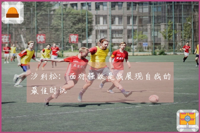 沙利松：面对强敌是我展现自我的最佳时机