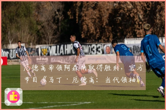 厄德高率领阿森纳取得胜利，官方节目《马丁·厄德高：当代领袖》发布