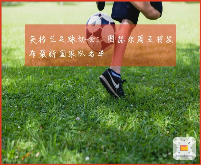 英格兰足球协会：图赫尔周五将发布最新国家队名单