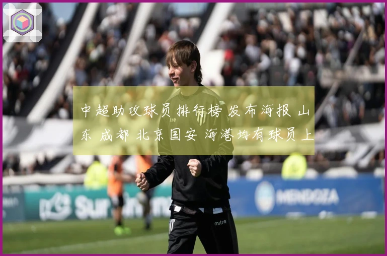 中超助攻球员排行榜 发布海报 山东 成都 北京国安 海港均有球员上榜
