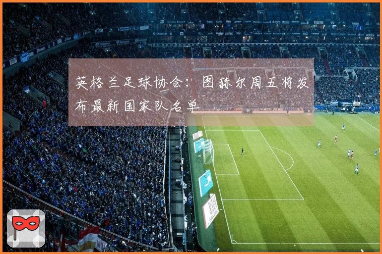 英格兰足球协会：图赫尔周五将发布最新国家队名单