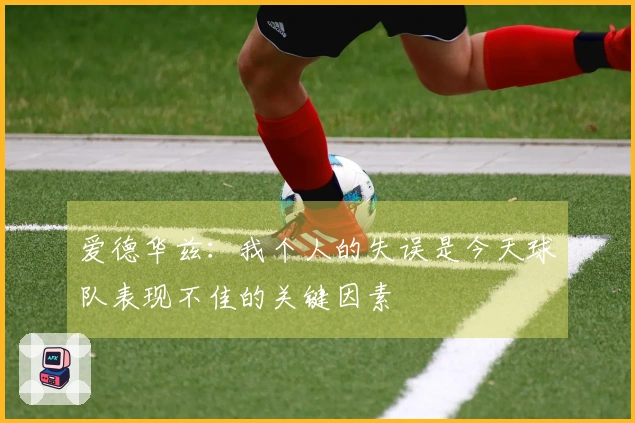 爱德华兹：我个人的失误是今天球队表现不佳的关键因素