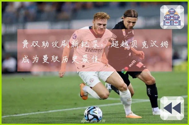 费双助攻刷新纪录，超越贝克汉姆成为曼联历史最佳