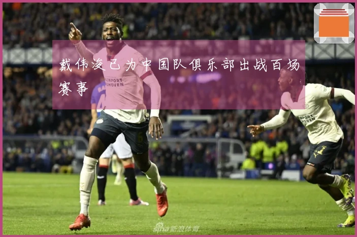 戴伟浚已为中国队俱乐部出战百场赛事