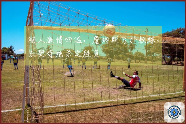 湖人激情四溢，詹姆斯飞扑救球，东契奇绝杀定胜负