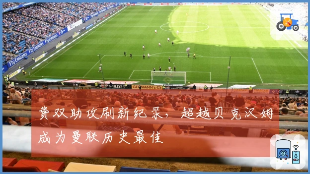 费双助攻刷新纪录，超越贝克汉姆成为曼联历史最佳