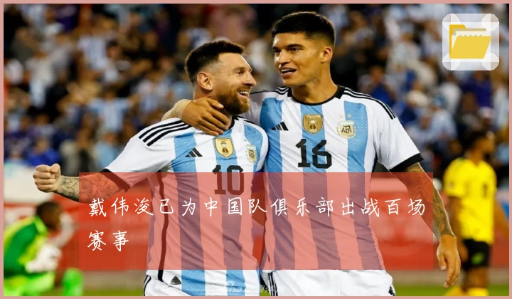 戴伟浚已为中国队俱乐部出战百场赛事