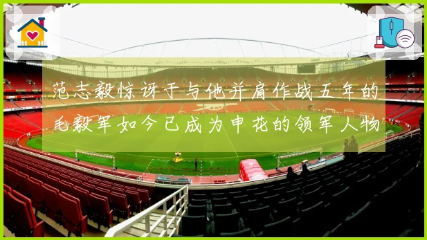 范志毅惊讶于与他并肩作战五年的毛毅军如今已成为申花的领军人物