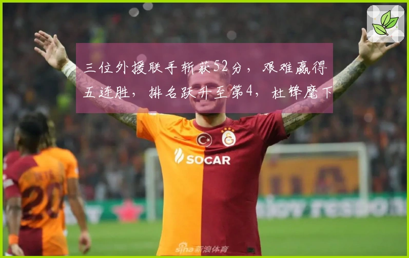 三位外援联手斩获52分，艰难赢得五连胜，排名跃升至第4，杜锋麾下球员独得13分与6次封盖