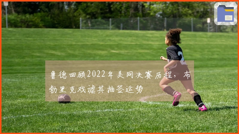 鲁德回顾2022年美网决赛历程，布勃里克戏谑其抽签运势