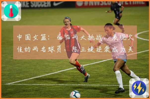 中国女篮：面临两大挑战，表现欠佳的两名球员，陈玉婕逆袭成为关键人物